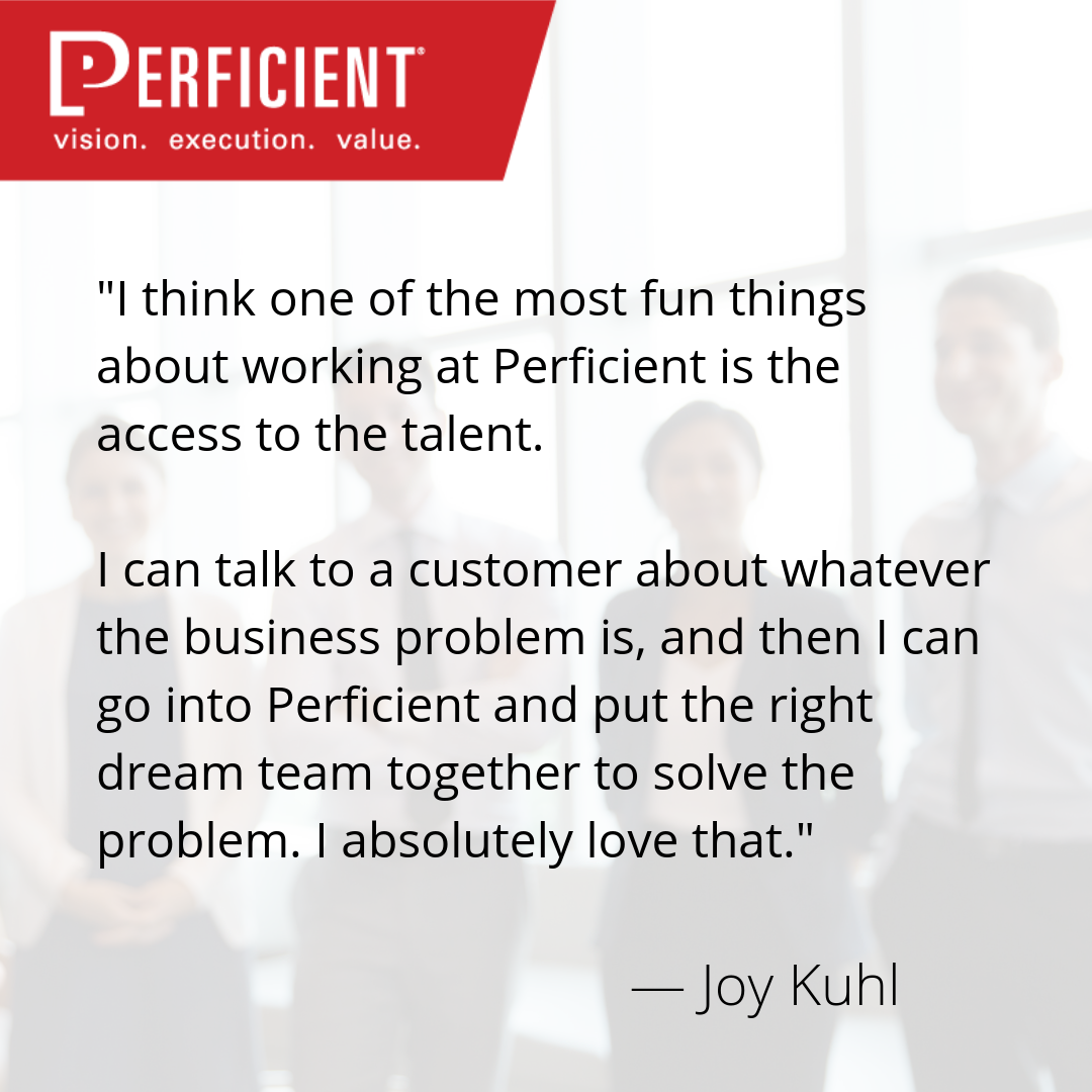 _I think one of the most fun things about working at Perficient is the access to the talent. I can talk to a customer about whatever the business problem is, and then I can go into Perficient and put the