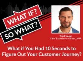 What If? So What? What if You Had 10 Seconds to Figure Out Your Customer Journey? Todd Unger, Chief Experience Officer, AMA. White text on red background and headshot image of Todd Unger.