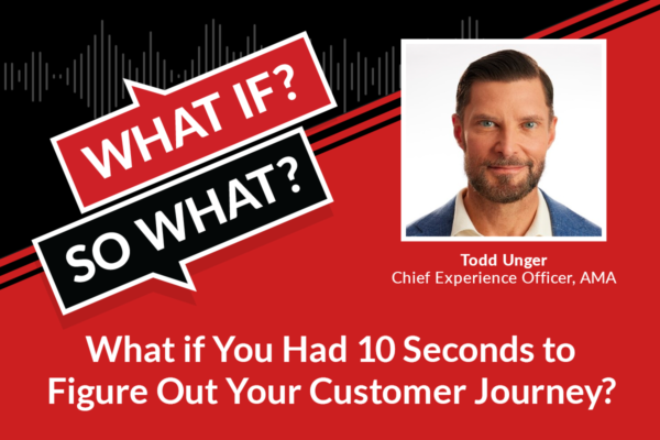 What If? So What? What if You Had 10 Seconds to Figure Out Your Customer Journey? Todd Unger, Chief Experience Officer, AMA. White text on red background and headshot image of Todd Unger.