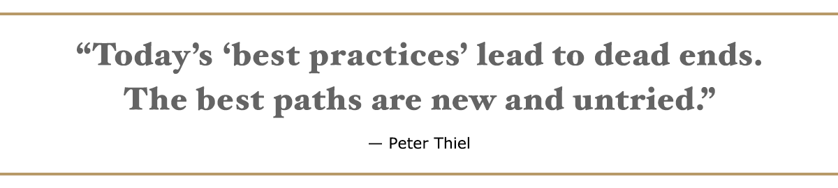 Today’s “best practices” lead to dead ends; the best paths are new and untried. – Peter Thiel