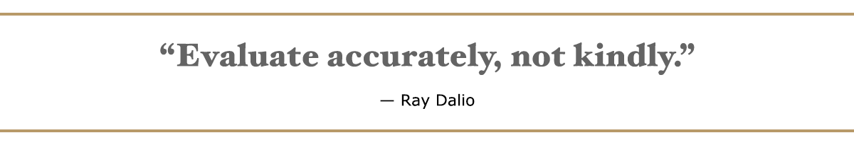 Evaluate accurately, not kindly. - Ray Dalio