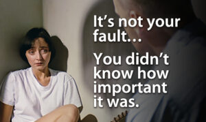 It’s not your fault… You didn’t know how important it was.