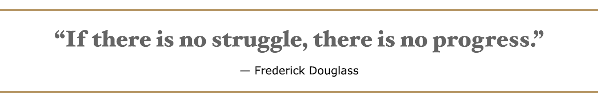 If there is no struggle, there is no progress. – Frederick Douglass