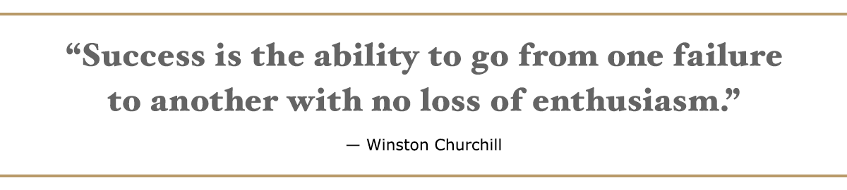 Success is the ability to go from one failure to another with no loss of enthusiasm. – Winston Churchill