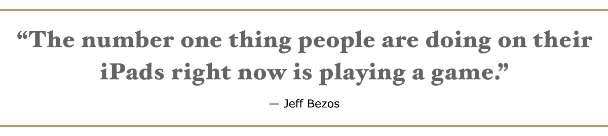 The number one thing people are doing on their iPads right now is playing a game. – Jeff Bezos