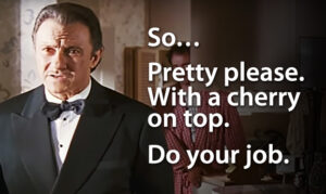 So… Pretty please. With a cherry on top. Do your job.