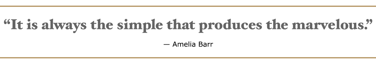 Quote from Amelia Barr: It is always the simple that produces the marvelous.