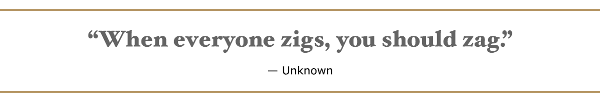 When everyone zigs, you should zag. – Unknown