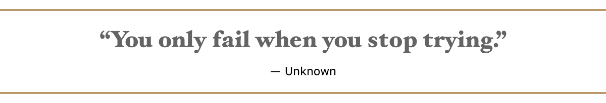 You only fail when you stop trying. - Unknown