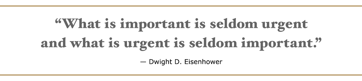 “What is important is seldom urgent and what is urgent is seldom important.” – Dwight D. Eisenhower “What is important is seldom urgent and what is urgent is seldom important.” – Dwight D. Eisenhower